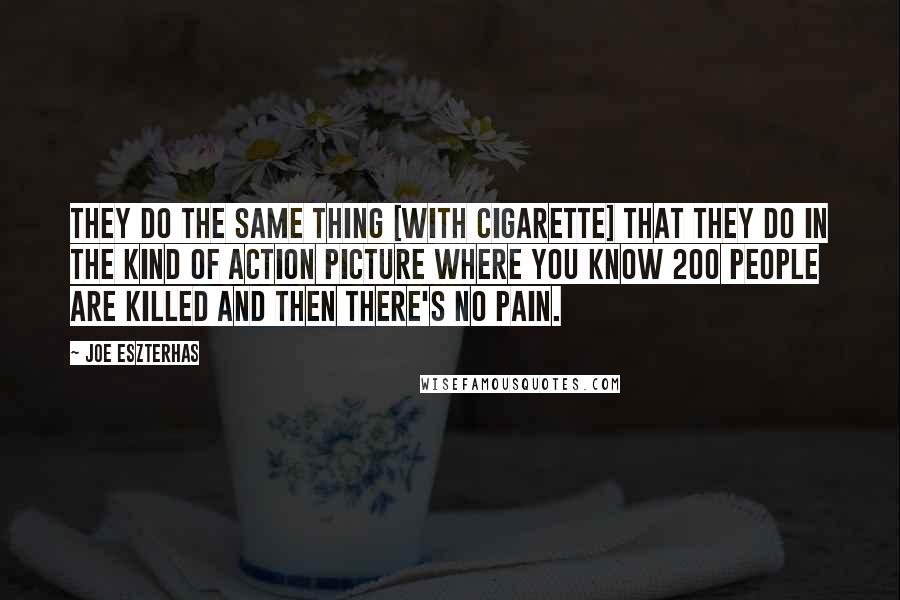 Joe Eszterhas Quotes: They do the same thing [with cigarette] that they do in the kind of action picture where you know 200 people are killed and then there's no pain.