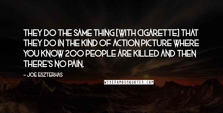 Joe Eszterhas Quotes: They do the same thing [with cigarette] that they do in the kind of action picture where you know 200 people are killed and then there's no pain.