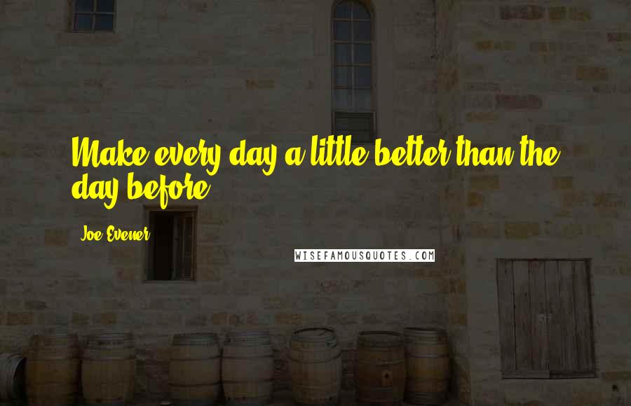 Joe Evener Quotes: Make every day a little better than the day before.