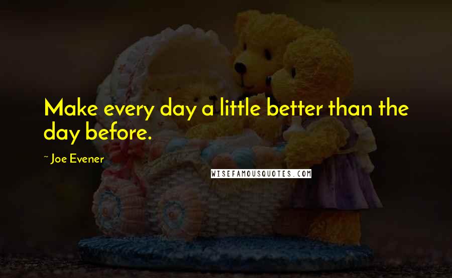 Joe Evener Quotes: Make every day a little better than the day before.