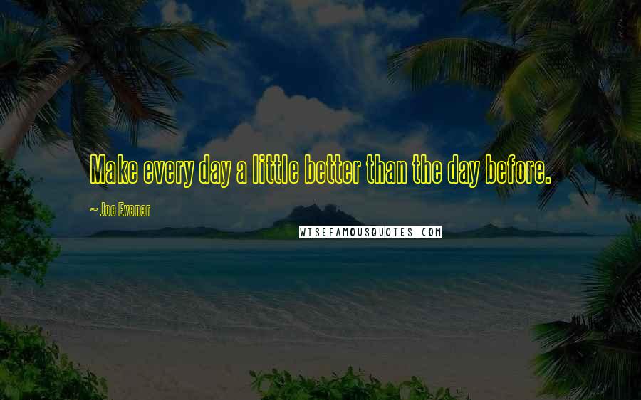 Joe Evener Quotes: Make every day a little better than the day before.