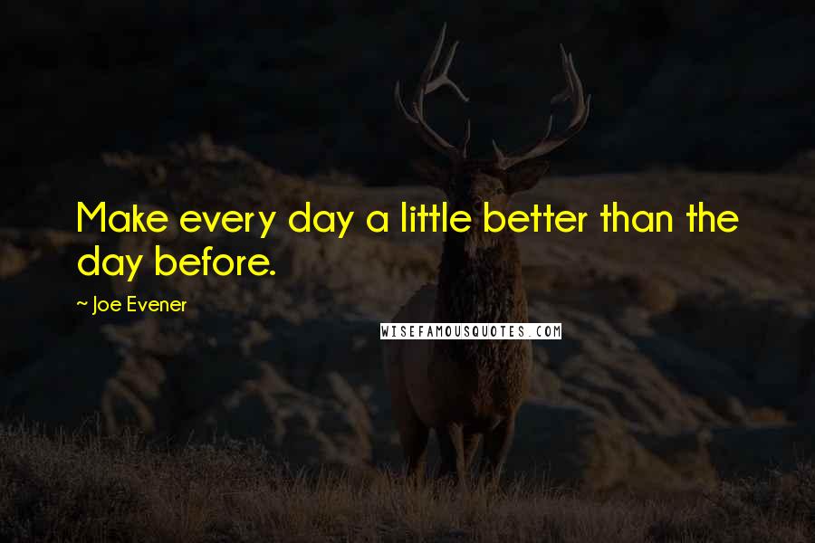 Joe Evener Quotes: Make every day a little better than the day before.