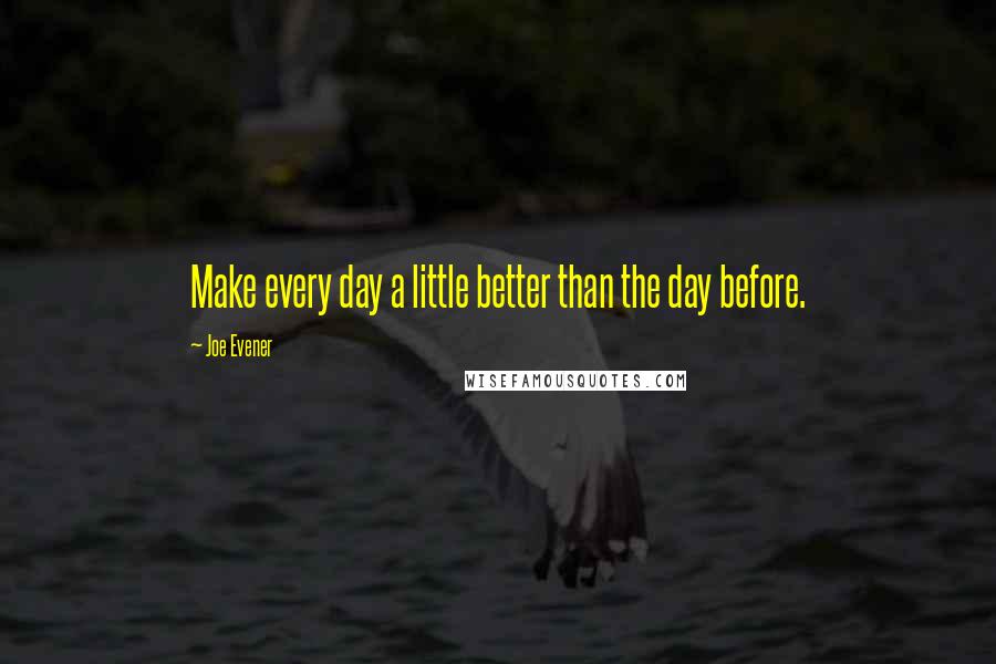 Joe Evener Quotes: Make every day a little better than the day before.