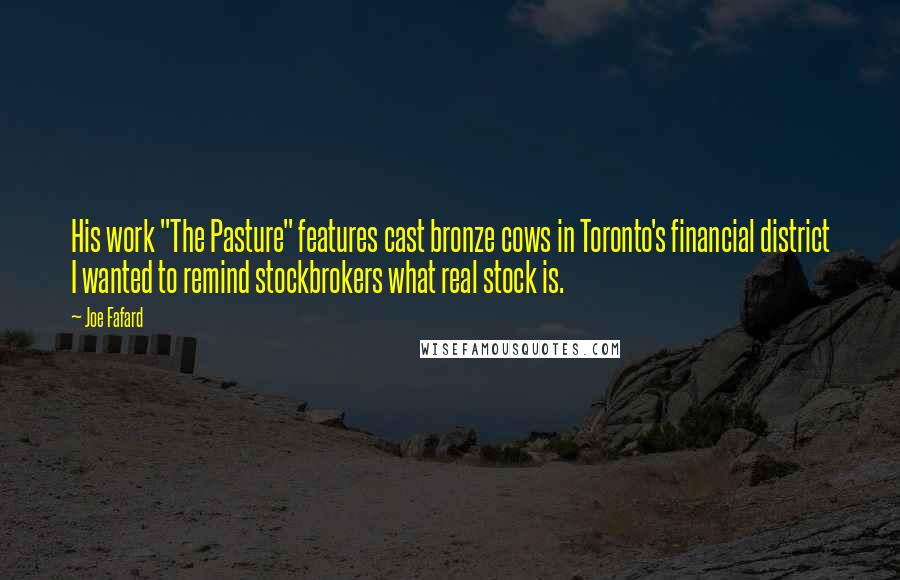 Joe Fafard Quotes: His work "The Pasture" features cast bronze cows in Toronto's financial district I wanted to remind stockbrokers what real stock is.