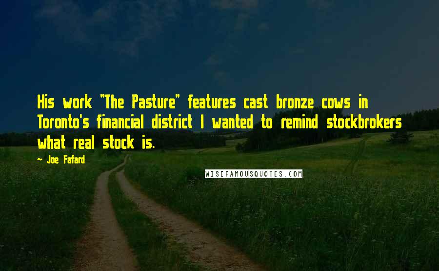 Joe Fafard Quotes: His work "The Pasture" features cast bronze cows in Toronto's financial district I wanted to remind stockbrokers what real stock is.