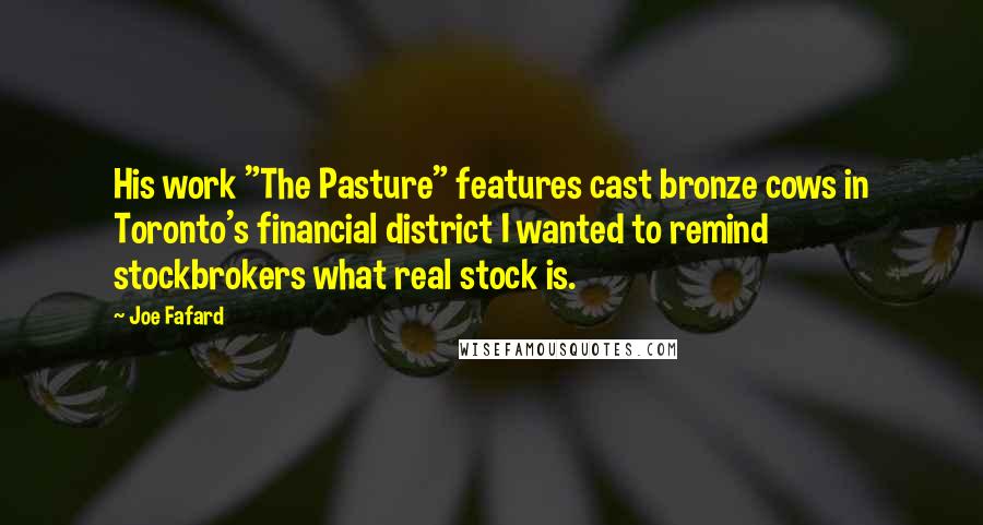 Joe Fafard Quotes: His work "The Pasture" features cast bronze cows in Toronto's financial district I wanted to remind stockbrokers what real stock is.