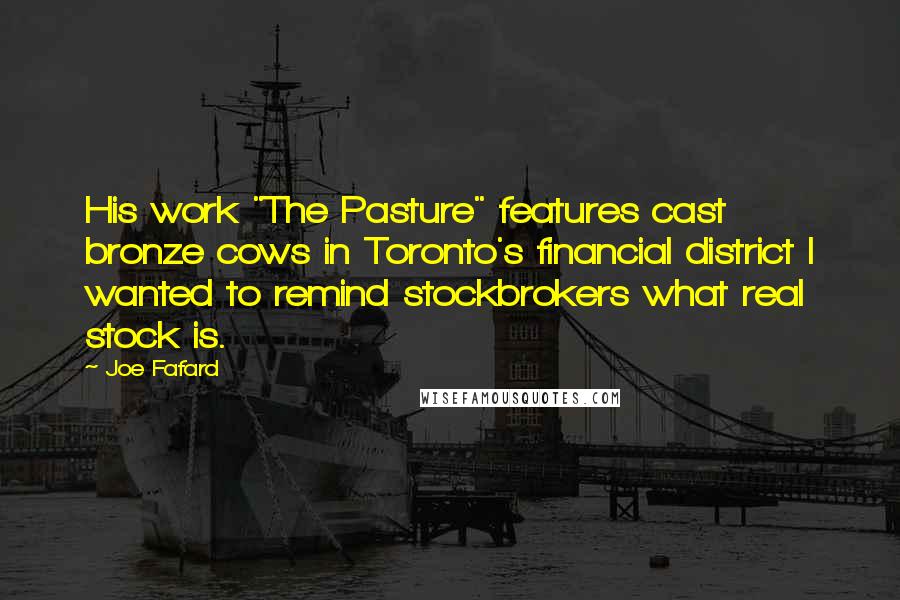 Joe Fafard Quotes: His work "The Pasture" features cast bronze cows in Toronto's financial district I wanted to remind stockbrokers what real stock is.