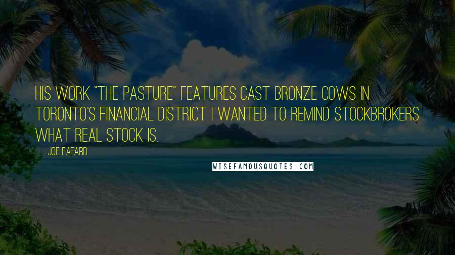 Joe Fafard Quotes: His work "The Pasture" features cast bronze cows in Toronto's financial district I wanted to remind stockbrokers what real stock is.