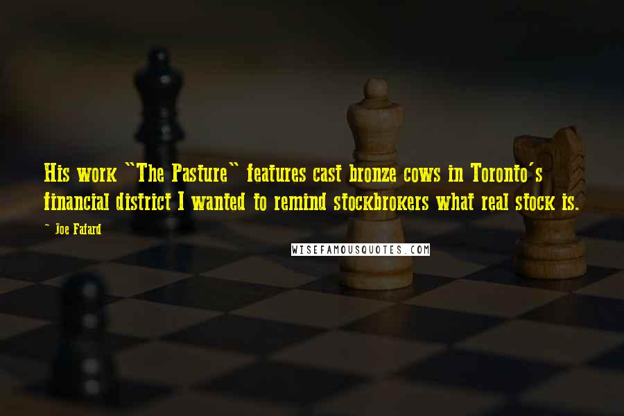 Joe Fafard Quotes: His work "The Pasture" features cast bronze cows in Toronto's financial district I wanted to remind stockbrokers what real stock is.
