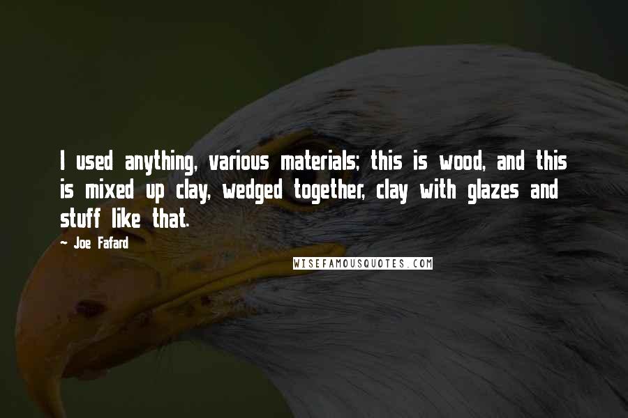 Joe Fafard Quotes: I used anything, various materials; this is wood, and this is mixed up clay, wedged together, clay with glazes and stuff like that.