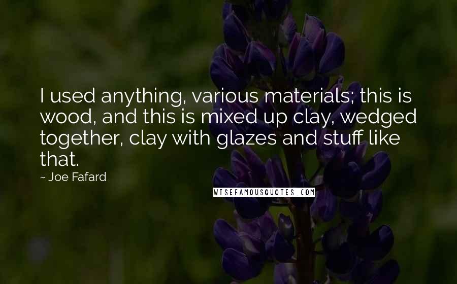 Joe Fafard Quotes: I used anything, various materials; this is wood, and this is mixed up clay, wedged together, clay with glazes and stuff like that.