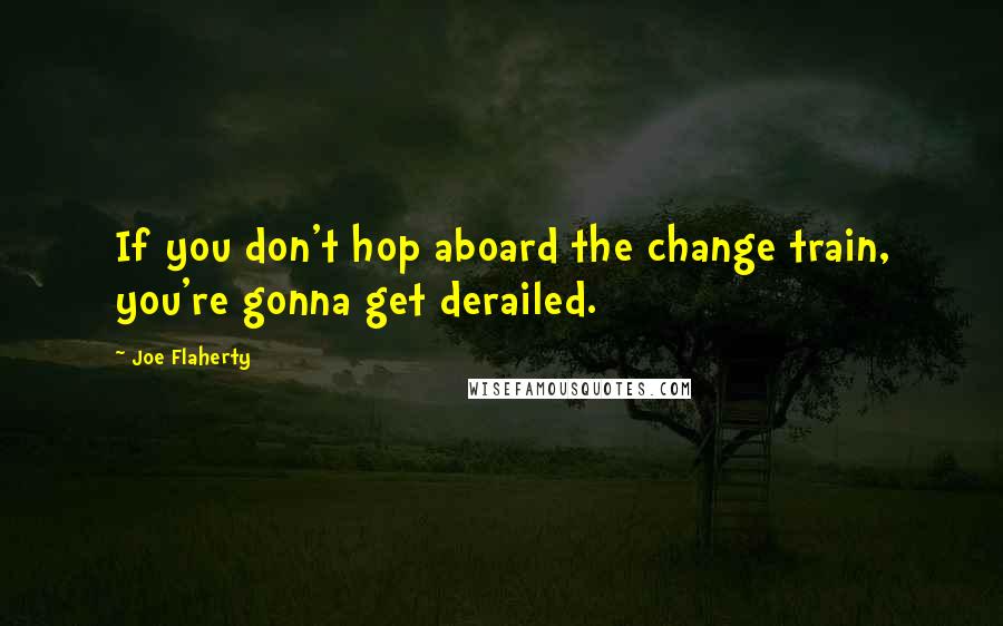 Joe Flaherty Quotes: If you don't hop aboard the change train, you're gonna get derailed.