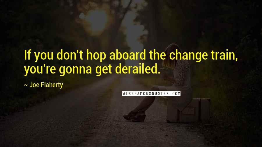 Joe Flaherty Quotes: If you don't hop aboard the change train, you're gonna get derailed.