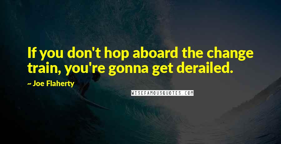 Joe Flaherty Quotes: If you don't hop aboard the change train, you're gonna get derailed.