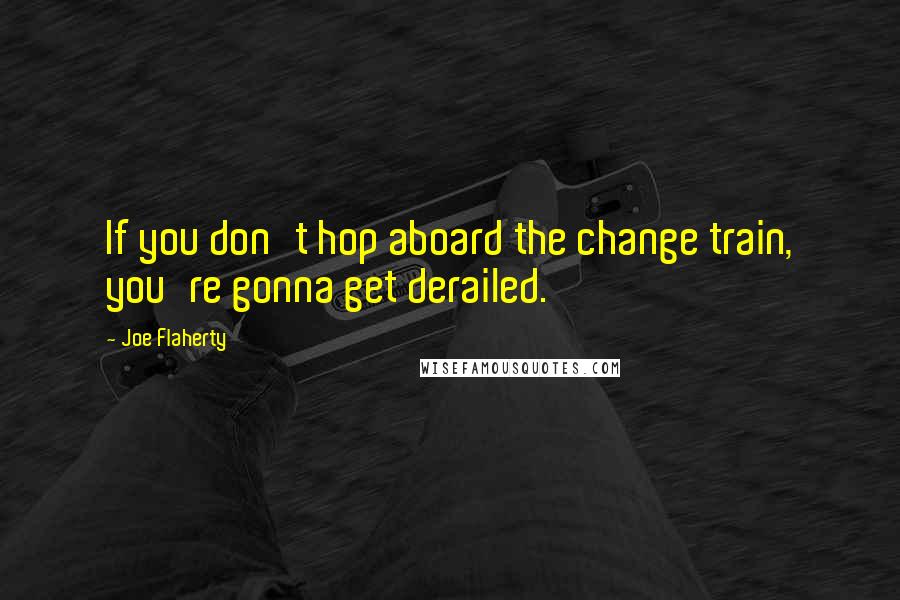 Joe Flaherty Quotes: If you don't hop aboard the change train, you're gonna get derailed.