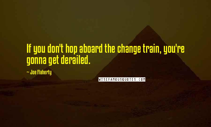 Joe Flaherty Quotes: If you don't hop aboard the change train, you're gonna get derailed.