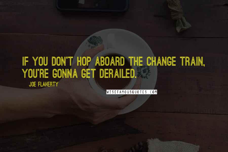 Joe Flaherty Quotes: If you don't hop aboard the change train, you're gonna get derailed.