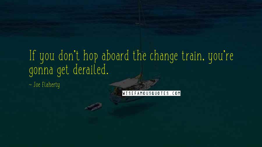 Joe Flaherty Quotes: If you don't hop aboard the change train, you're gonna get derailed.