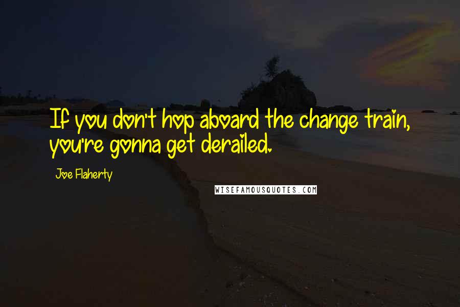 Joe Flaherty Quotes: If you don't hop aboard the change train, you're gonna get derailed.