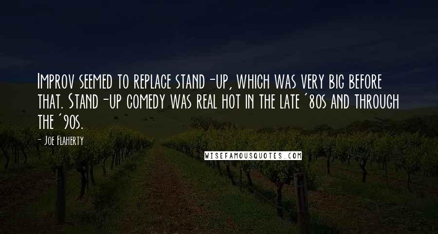 Joe Flaherty Quotes: Improv seemed to replace stand-up, which was very big before that. Stand-up comedy was real hot in the late '80s and through the '90s.