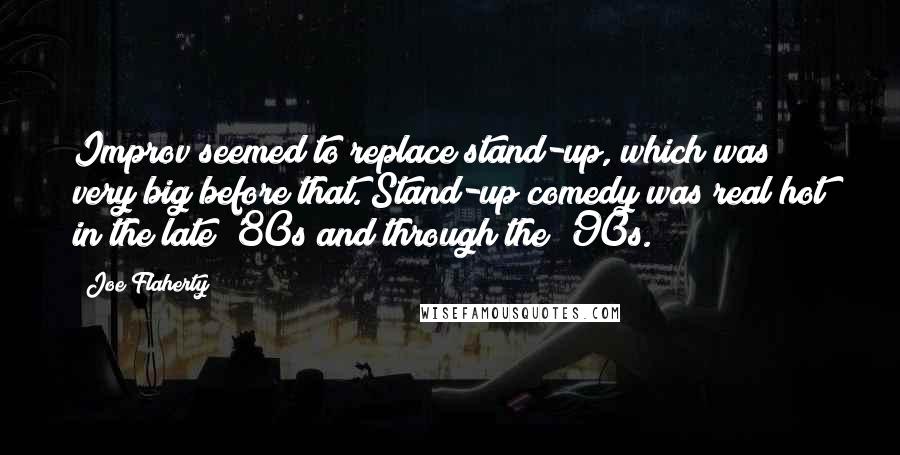 Joe Flaherty Quotes: Improv seemed to replace stand-up, which was very big before that. Stand-up comedy was real hot in the late '80s and through the '90s.