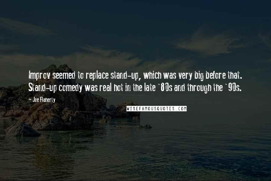 Joe Flaherty Quotes: Improv seemed to replace stand-up, which was very big before that. Stand-up comedy was real hot in the late '80s and through the '90s.