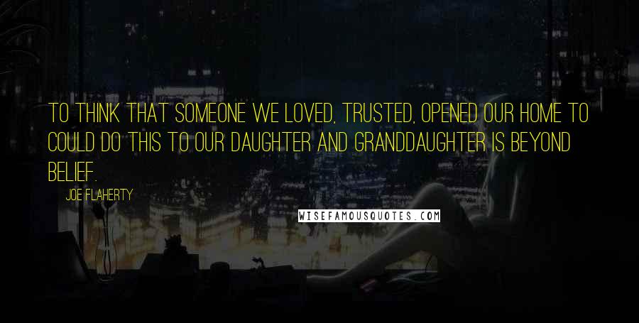 Joe Flaherty Quotes: To think that someone we loved, trusted, opened our home to could do this to our daughter and granddaughter is beyond belief.