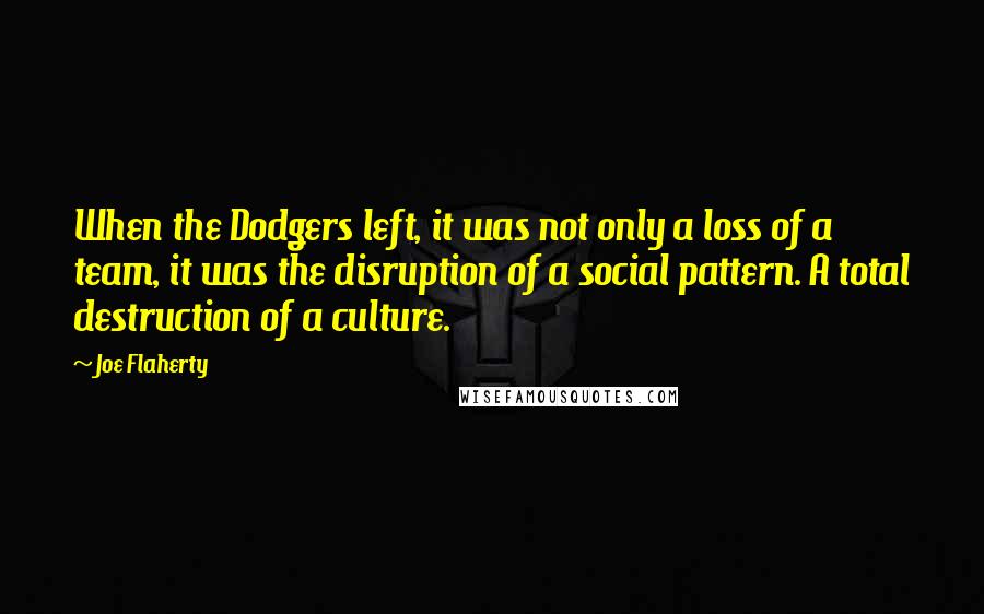 Joe Flaherty Quotes: When the Dodgers left, it was not only a loss of a team, it was the disruption of a social pattern. A total destruction of a culture.