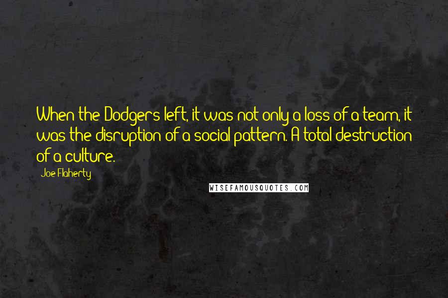 Joe Flaherty Quotes: When the Dodgers left, it was not only a loss of a team, it was the disruption of a social pattern. A total destruction of a culture.