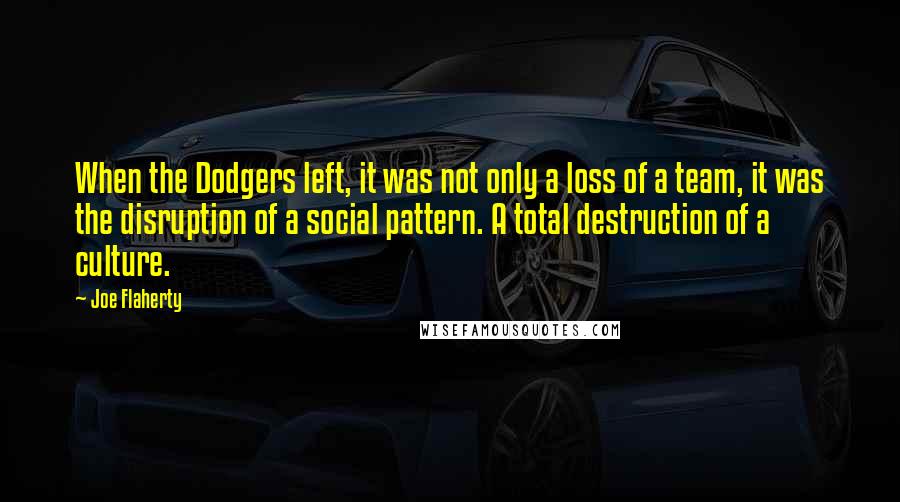 Joe Flaherty Quotes: When the Dodgers left, it was not only a loss of a team, it was the disruption of a social pattern. A total destruction of a culture.