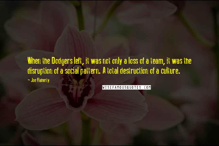 Joe Flaherty Quotes: When the Dodgers left, it was not only a loss of a team, it was the disruption of a social pattern. A total destruction of a culture.