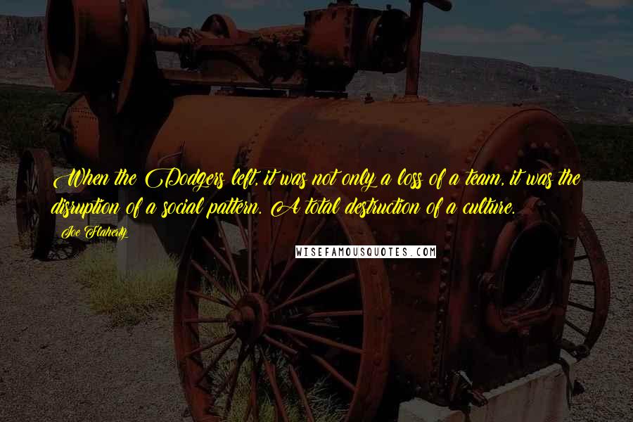 Joe Flaherty Quotes: When the Dodgers left, it was not only a loss of a team, it was the disruption of a social pattern. A total destruction of a culture.