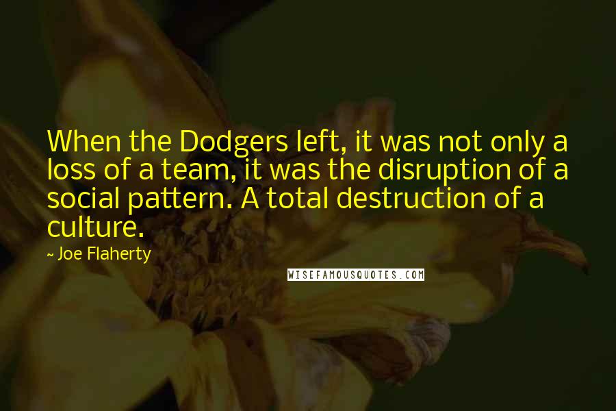 Joe Flaherty Quotes: When the Dodgers left, it was not only a loss of a team, it was the disruption of a social pattern. A total destruction of a culture.