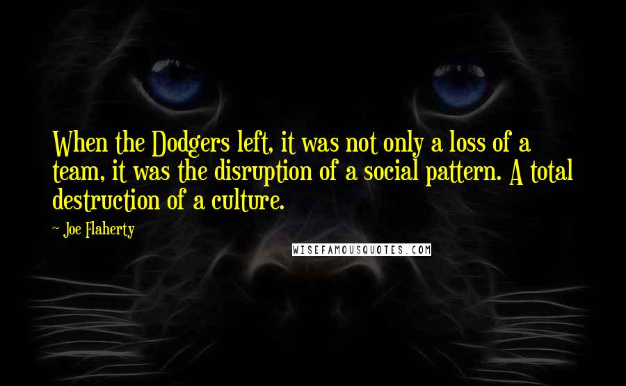 Joe Flaherty Quotes: When the Dodgers left, it was not only a loss of a team, it was the disruption of a social pattern. A total destruction of a culture.