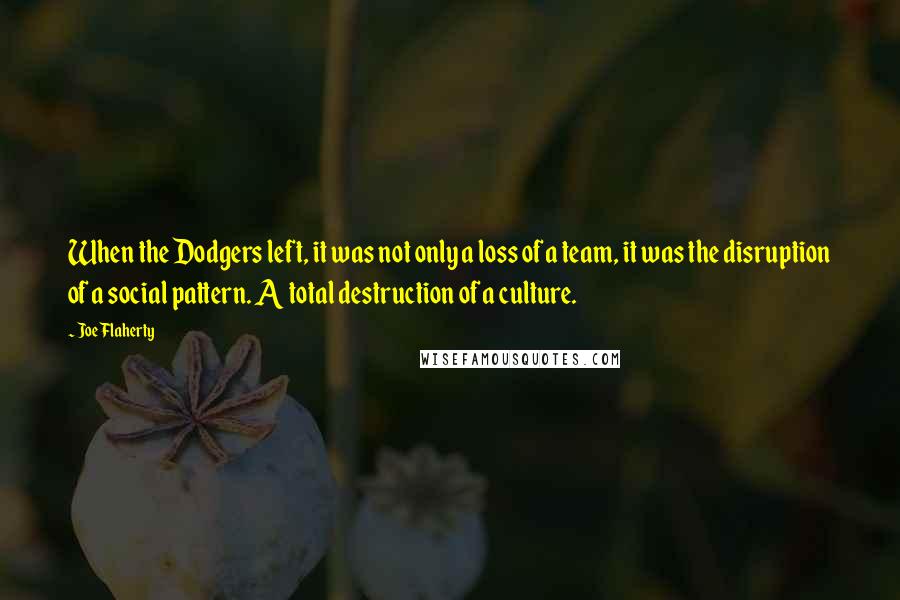 Joe Flaherty Quotes: When the Dodgers left, it was not only a loss of a team, it was the disruption of a social pattern. A total destruction of a culture.
