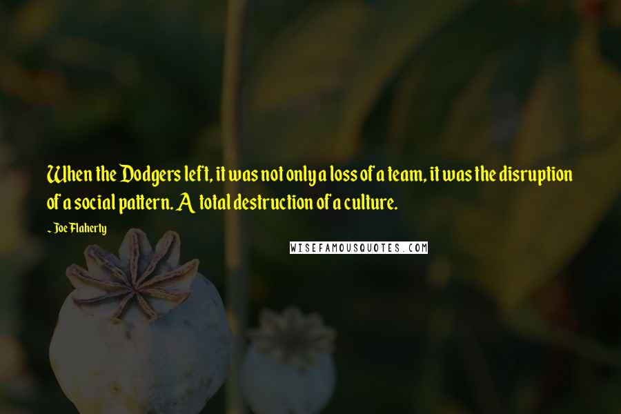 Joe Flaherty Quotes: When the Dodgers left, it was not only a loss of a team, it was the disruption of a social pattern. A total destruction of a culture.