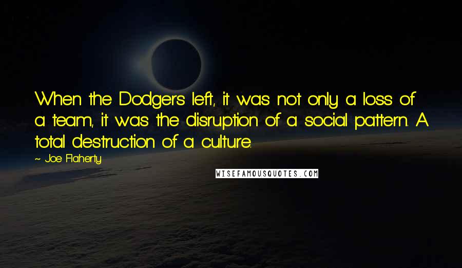 Joe Flaherty Quotes: When the Dodgers left, it was not only a loss of a team, it was the disruption of a social pattern. A total destruction of a culture.