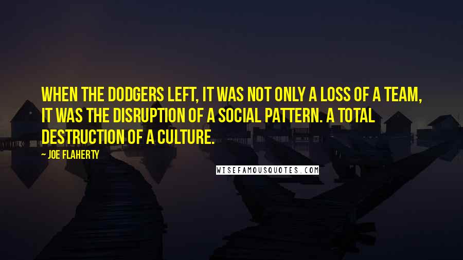 Joe Flaherty Quotes: When the Dodgers left, it was not only a loss of a team, it was the disruption of a social pattern. A total destruction of a culture.