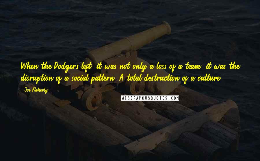 Joe Flaherty Quotes: When the Dodgers left, it was not only a loss of a team, it was the disruption of a social pattern. A total destruction of a culture.