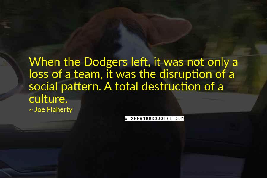 Joe Flaherty Quotes: When the Dodgers left, it was not only a loss of a team, it was the disruption of a social pattern. A total destruction of a culture.