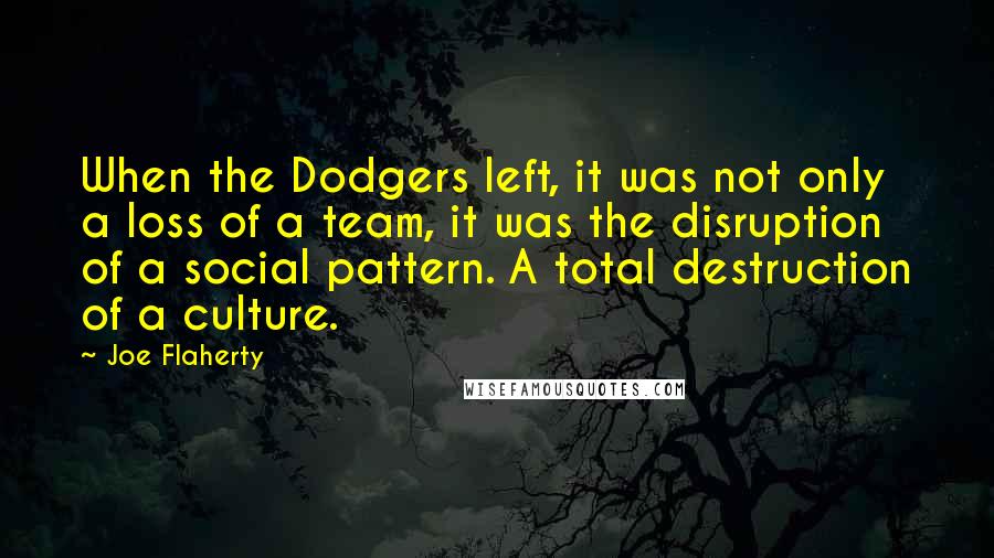 Joe Flaherty Quotes: When the Dodgers left, it was not only a loss of a team, it was the disruption of a social pattern. A total destruction of a culture.