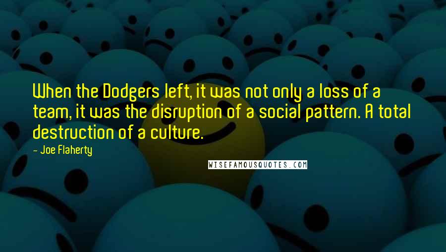 Joe Flaherty Quotes: When the Dodgers left, it was not only a loss of a team, it was the disruption of a social pattern. A total destruction of a culture.