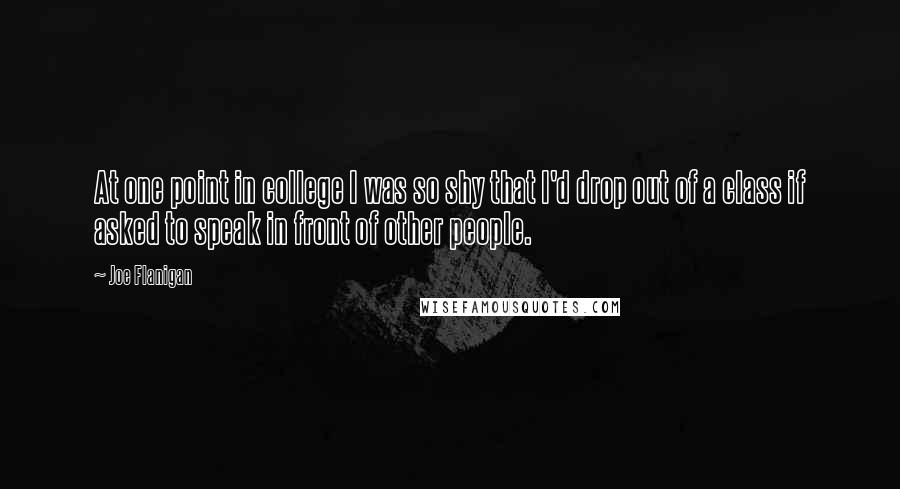 Joe Flanigan Quotes: At one point in college I was so shy that I'd drop out of a class if asked to speak in front of other people.