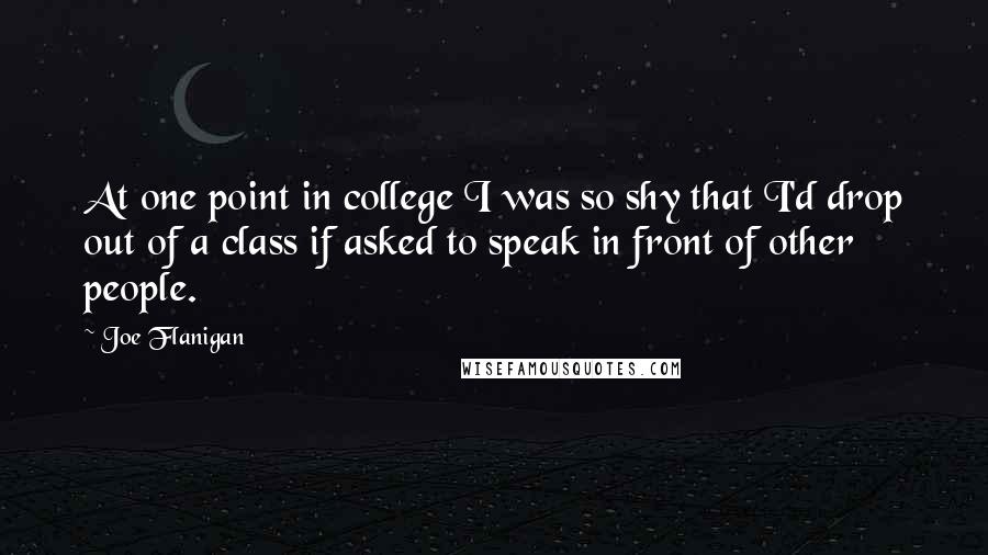 Joe Flanigan Quotes: At one point in college I was so shy that I'd drop out of a class if asked to speak in front of other people.