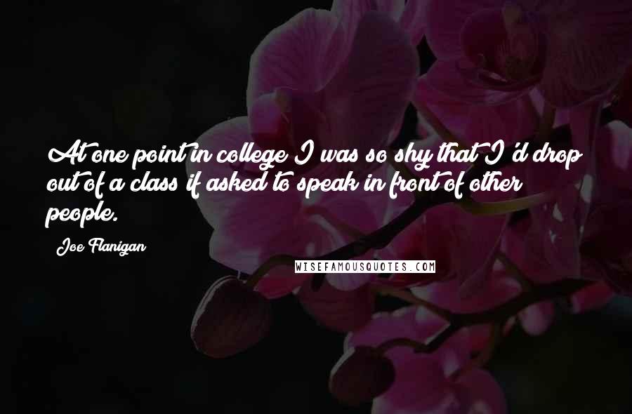 Joe Flanigan Quotes: At one point in college I was so shy that I'd drop out of a class if asked to speak in front of other people.