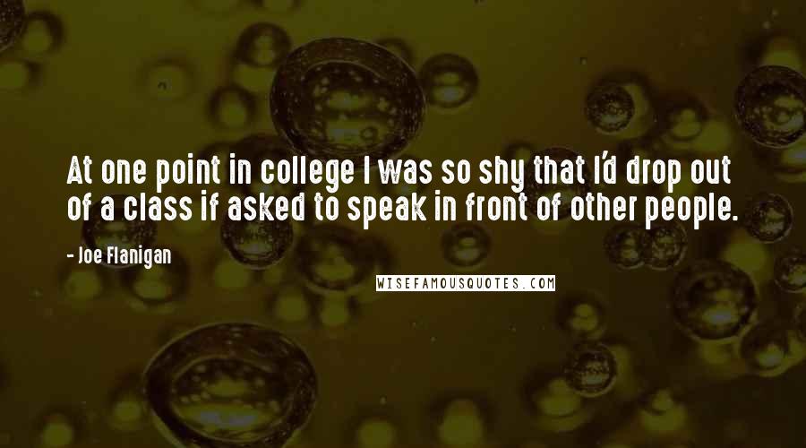 Joe Flanigan Quotes: At one point in college I was so shy that I'd drop out of a class if asked to speak in front of other people.