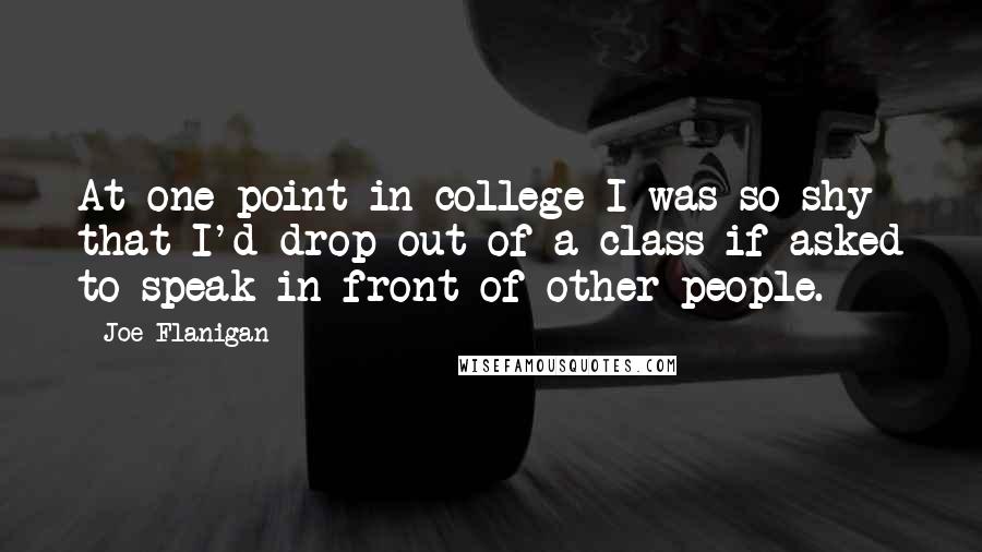 Joe Flanigan Quotes: At one point in college I was so shy that I'd drop out of a class if asked to speak in front of other people.