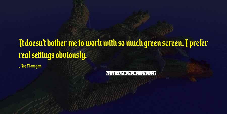 Joe Flanigan Quotes: It doesn't bother me to work with so much green screen. I prefer real settings obviously.