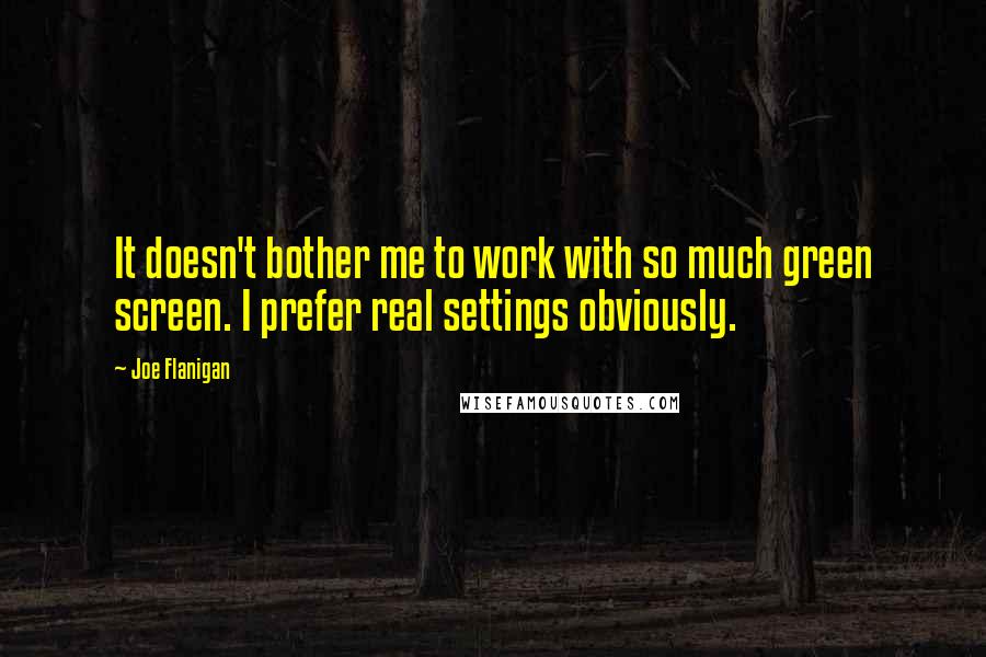 Joe Flanigan Quotes: It doesn't bother me to work with so much green screen. I prefer real settings obviously.