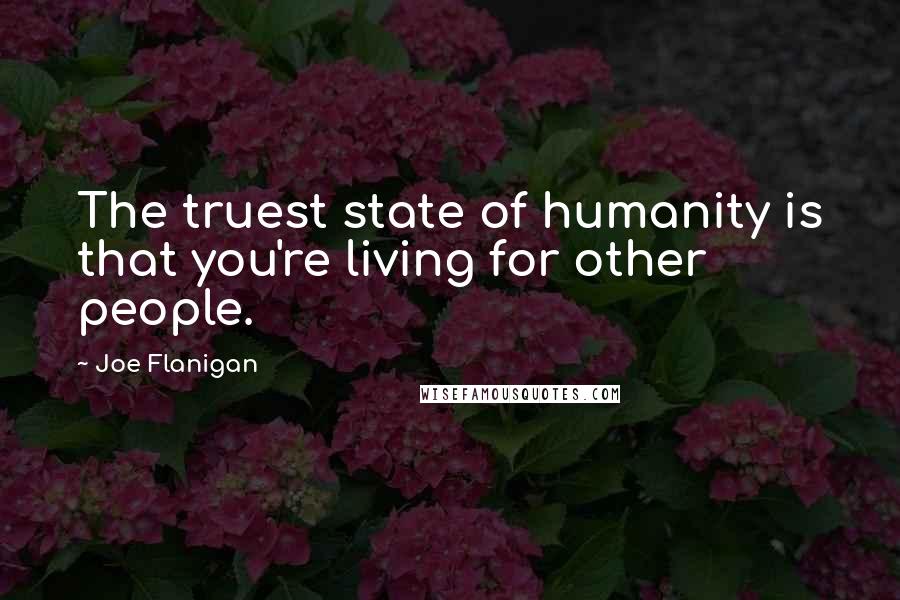 Joe Flanigan Quotes: The truest state of humanity is that you're living for other people.